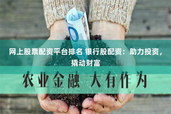 网上股票配资平台排名 银行股配资：助力投资，撬动财富