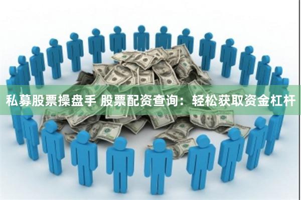 私募股票操盘手 股票配资查询：轻松获取资金杠杆
