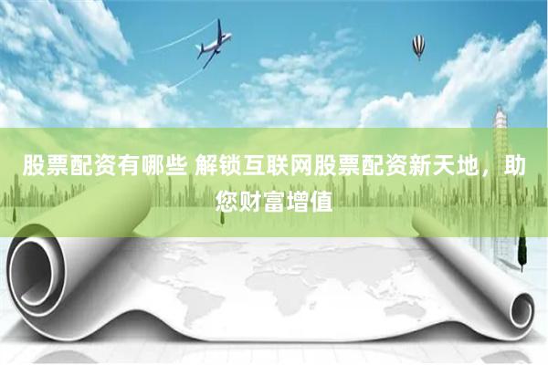 股票配资有哪些 解锁互联网股票配资新天地，助您财富增值