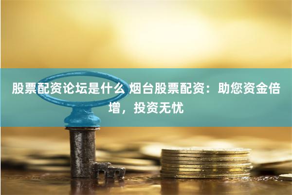 股票配资论坛是什么 烟台股票配资：助您资金倍增，投资无忧