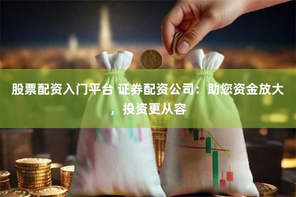股票配资入门平台 证券配资公司：助您资金放大，投资更从容