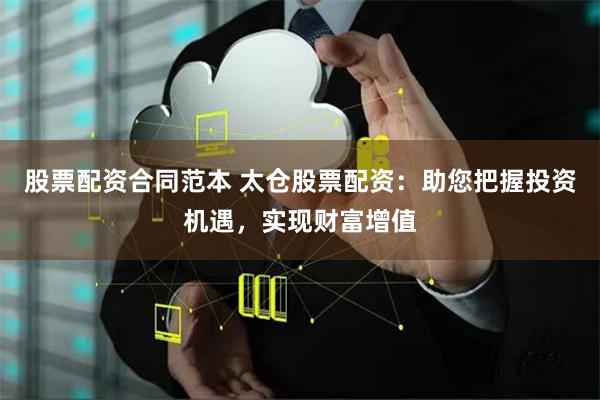 股票配资合同范本 太仓股票配资：助您把握投资机遇，实现财富增值