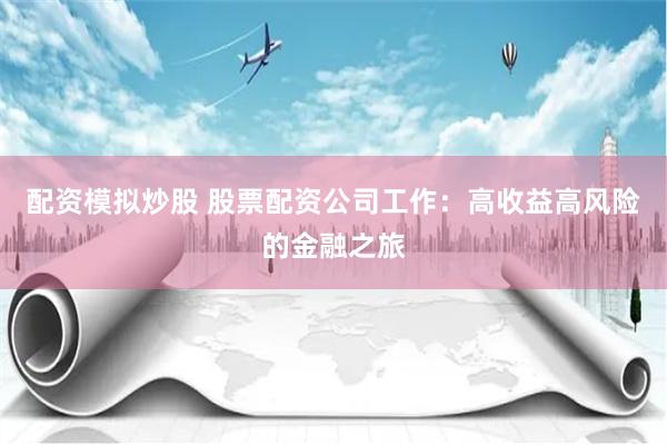 配资模拟炒股 股票配资公司工作：高收益高风险的金融之旅