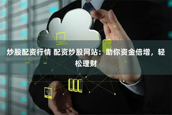 炒股配资行情 配资炒股网站：助你资金倍增，轻松理财