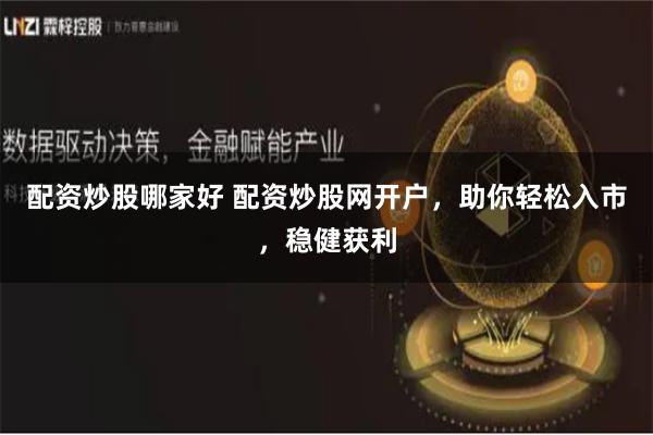 配资炒股哪家好 配资炒股网开户，助你轻松入市，稳健获利