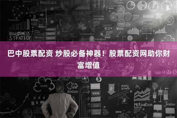 巴中股票配资 炒股必备神器！股票配资网助你财富增值