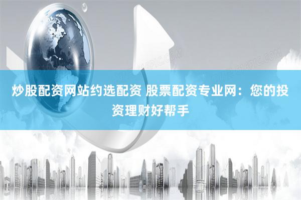 炒股配资网站约选配资 股票配资专业网：您的投资理财好帮手