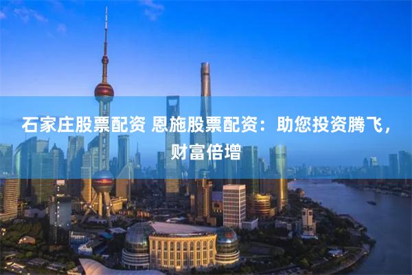 石家庄股票配资 恩施股票配资：助您投资腾飞，财富倍增
