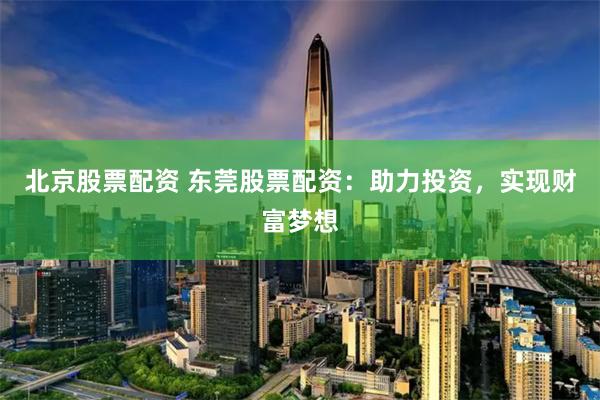 北京股票配资 东莞股票配资：助力投资，实现财富梦想