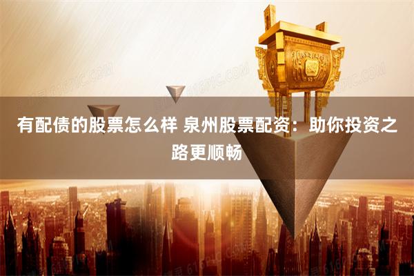 有配债的股票怎么样 泉州股票配资：助你投资之路更顺畅