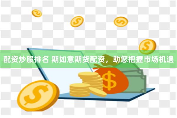 配资炒股排名 期如意期货配资，助您把握市场机遇