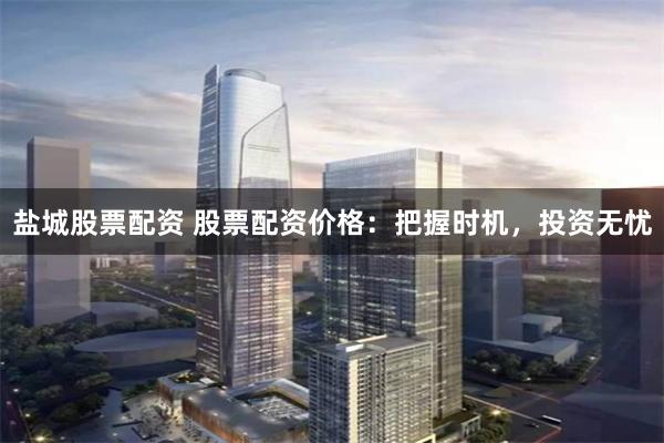 盐城股票配资 股票配资价格：把握时机，投资无忧