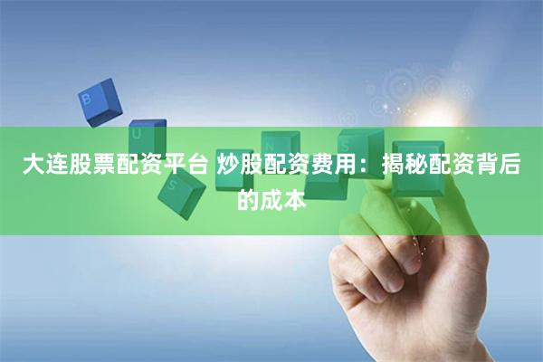 大连股票配资平台 炒股配资费用：揭秘配资背后的成本