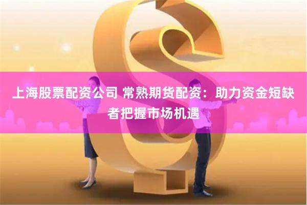 上海股票配资公司 常熟期货配资：助力资金短缺者把握市场机遇
