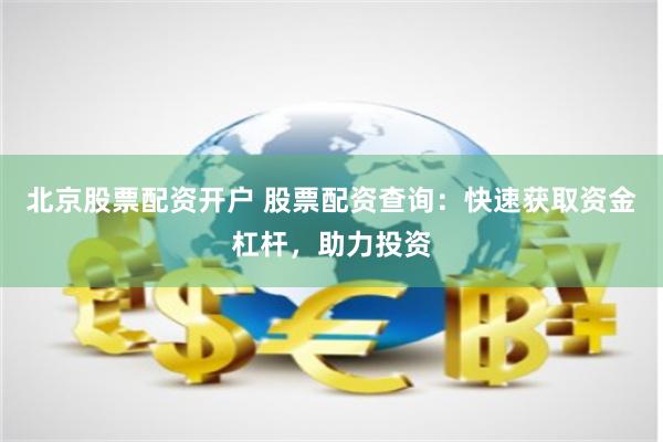 北京股票配资开户 股票配资查询：快速获取资金杠杆，助力投资