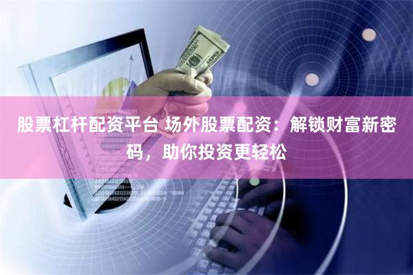 股票杠杆配资平台 场外股票配资：解锁财富新密码，助你投资更轻松
