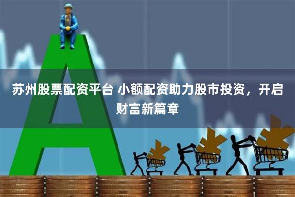 苏州股票配资平台 小额配资助力股市投资，开启财富新篇章