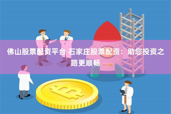 佛山股票配资平台 石家庄股票配资：助您投资之路更顺畅