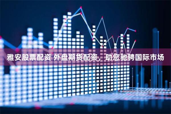 雅安股票配资 外盘期货配资，助您驰骋国际市场