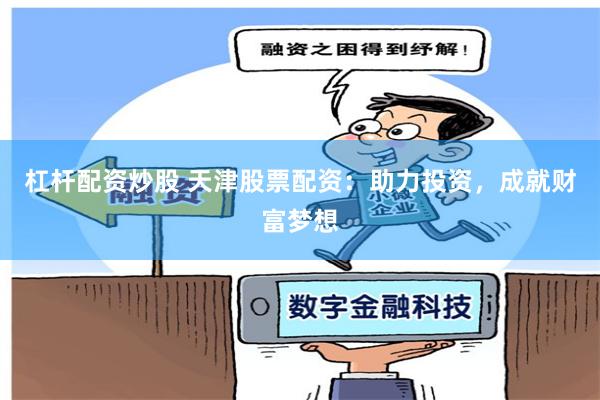 杠杆配资炒股 天津股票配资：助力投资，成就财富梦想