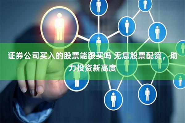 证券公司买入的股票能跟买吗 无息股票配资，助力投资新高度