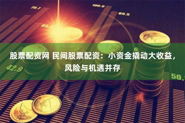 股票配资网 民间股票配资：小资金撬动大收益，风险与机遇并存