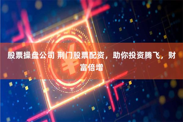 股票操盘公司 荆门股票配资，助你投资腾飞，财富倍增