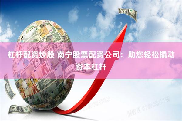 杠杆配资炒股 南宁股票配资公司：助您轻松撬动资本杠杆