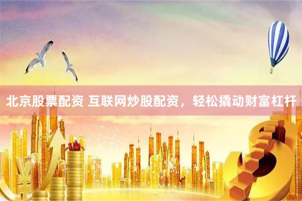 北京股票配资 互联网炒股配资，轻松撬动财富杠杆