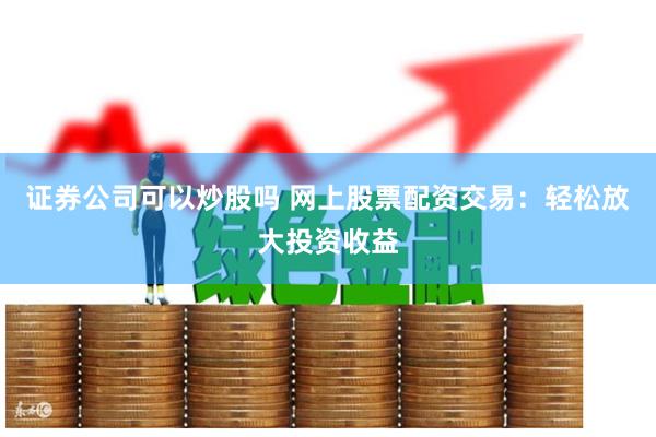 证券公司可以炒股吗 网上股票配资交易：轻松放大投资收益