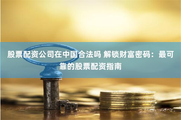 股票配资公司在中国合法吗 解锁财富密码：最可靠的股票配资指南