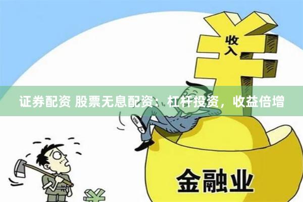 证券配资 股票无息配资：杠杆投资，收益倍增
