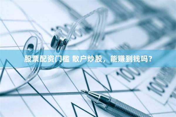 股票配资门槛 散户炒股，能赚到钱吗？