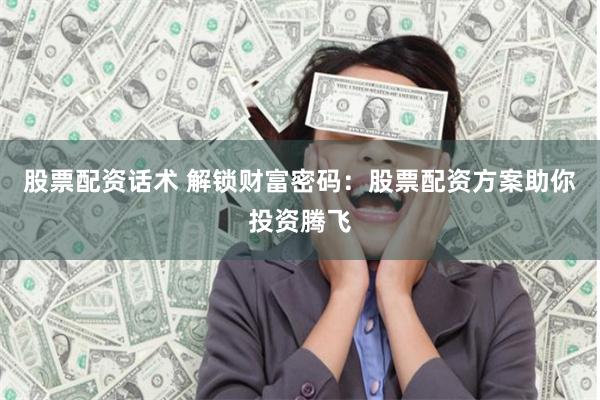 股票配资话术 解锁财富密码：股票配资方案助你投资腾飞