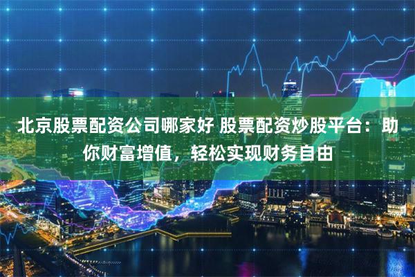 北京股票配资公司哪家好 股票配资炒股平台：助你财富增值，轻松实现财务自由