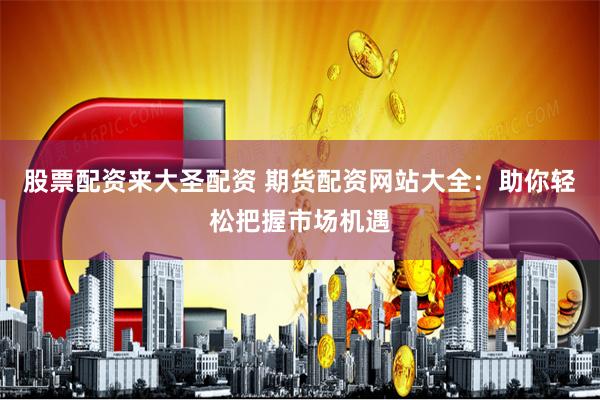 股票配资来大圣配资 期货配资网站大全：助你轻松把握市场机遇