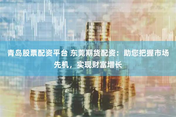 青岛股票配资平台 东莞期货配资：助您把握市场先机，实现财富增长