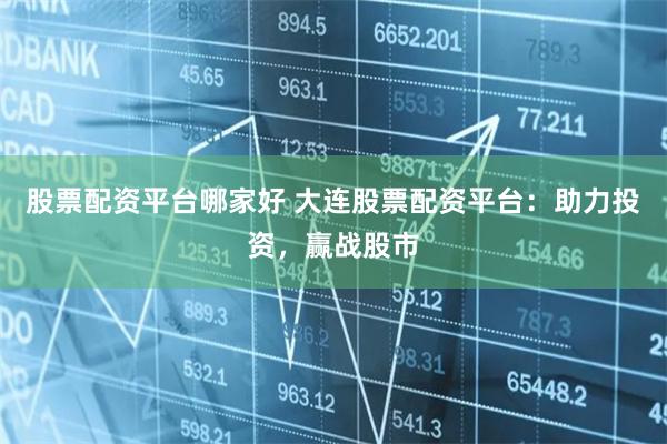股票配资平台哪家好 大连股票配资平台：助力投资，赢战股市