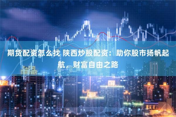 期货配资怎么找 陕西炒股配资：助你股市扬帆起航，财富自由之路