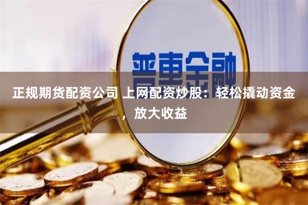 正规期货配资公司 上网配资炒股：轻松撬动资金，放大收益